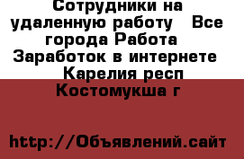 Сотрудники на удаленную работу - Все города Работа » Заработок в интернете   . Карелия респ.,Костомукша г.